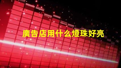 廣告店用什么燈珠好亮呢
