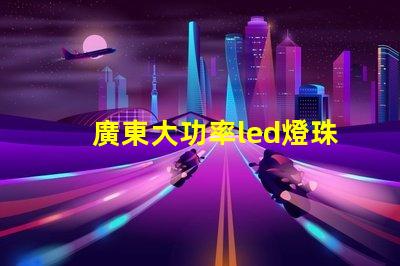 廣東大功率led燈珠定做