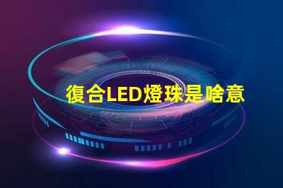 復合LED燈珠是啥意思