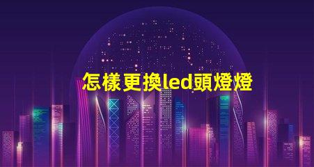 怎樣更換led頭燈燈珠