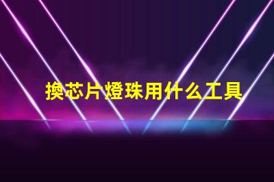 換芯片燈珠用什么工具
