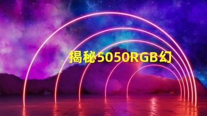 揭秘5050RGB幻彩燈珠原理,色彩繽紛炫酷無比