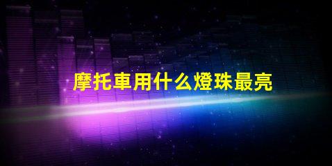 摩托車用什么燈珠最亮