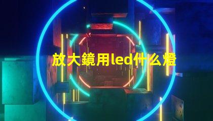 放大鏡用led什么燈珠