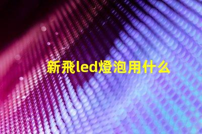 新飛led燈泡用什么燈珠