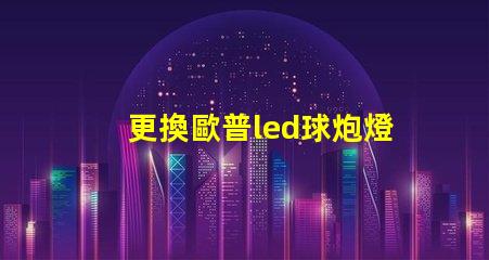 更換歐普led球炮燈珠