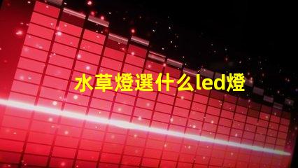 水草燈選什么led燈珠