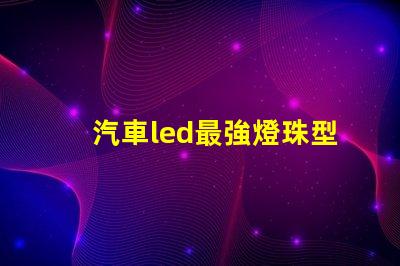 汽車led最強燈珠型號