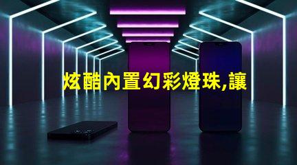 炫酷內置幻彩燈珠,讓你的生活更加美麗