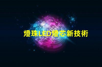 燈珠LED燈芯新技術，高性能節能照明解決方案