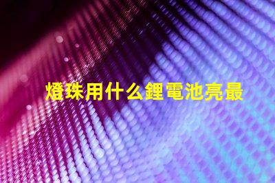 燈珠用什么鋰電池亮最久