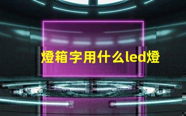 燈箱字用什么led燈珠好