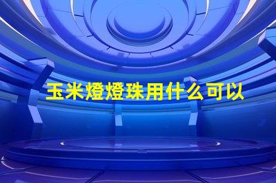 玉米燈燈珠用什么可以代替