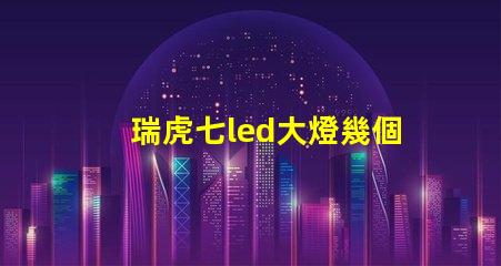 瑞虎七led大燈幾個燈珠