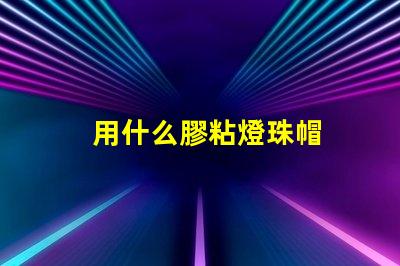 用什么膠粘燈珠帽