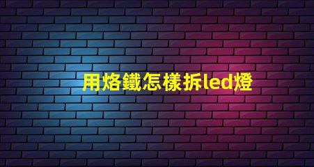 用烙鐵怎樣拆led燈珠