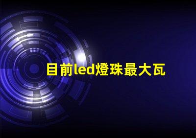 目前led燈珠最大瓦數