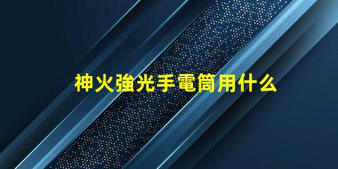 神火強光手電筒用什么燈珠