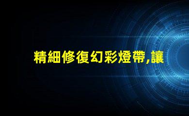 精細修復幻彩燈帶,讓每顆燈珠都閃耀光芒