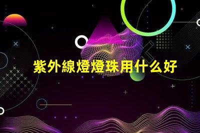 紫外線燈燈珠用什么好