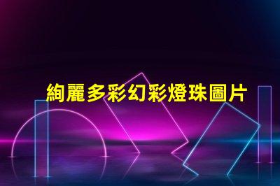 絢麗多彩幻彩燈珠圖片大全,讓你眼花繚亂