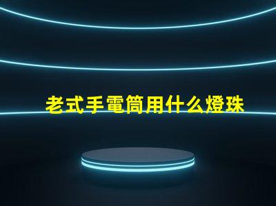 老式手電筒用什么燈珠