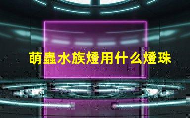 萌蟲水族燈用什么燈珠