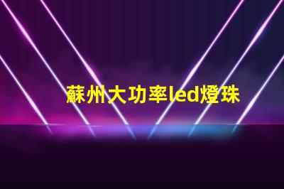 蘇州大功率led燈珠型號