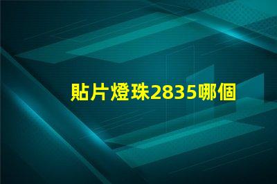貼片燈珠2835哪個廠家的質量更好些？