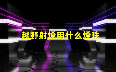 越野射燈用什么燈珠