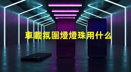 車載氛圍燈燈珠用什么好