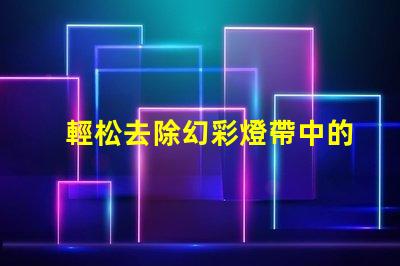 輕松去除幻彩燈帶中的燈珠,讓你的裝飾更加完美