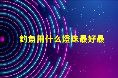 釣魚用什么燈珠最好最耐用