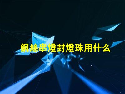 銅絲串燈封燈珠用什么膠
