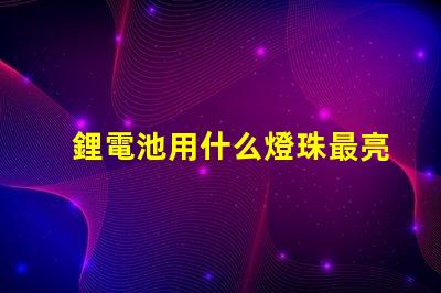 鋰電池用什么燈珠最亮最好