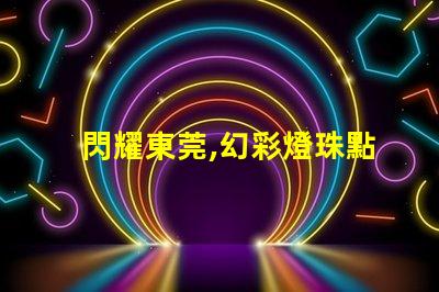 閃耀東莞,幻彩燈珠點亮你的夜生活