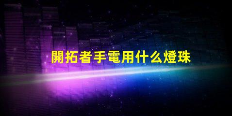 開拓者手電用什么燈珠