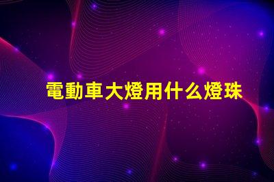 電動車大燈用什么燈珠最亮