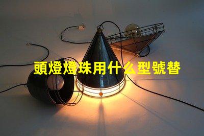 頭燈燈珠用什么型號替換好