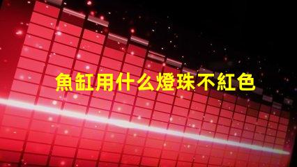 魚缸用什么燈珠不紅色
