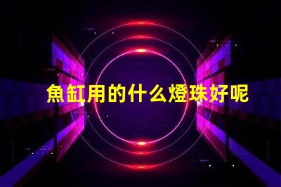 魚缸用的什么燈珠好呢還便宜
